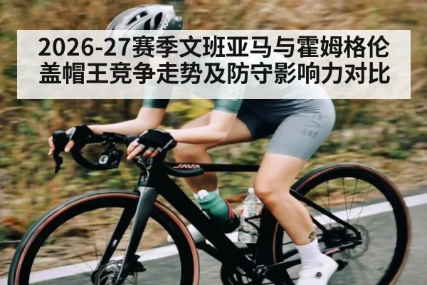 2026-27赛季文班亚马与霍姆格伦盖帽王竞争走势及防守影响力对比