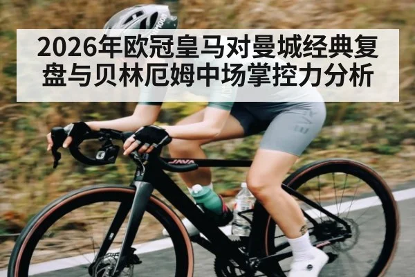 2026年欧冠皇马对曼城经典复盘与贝林厄姆中场掌控力分析