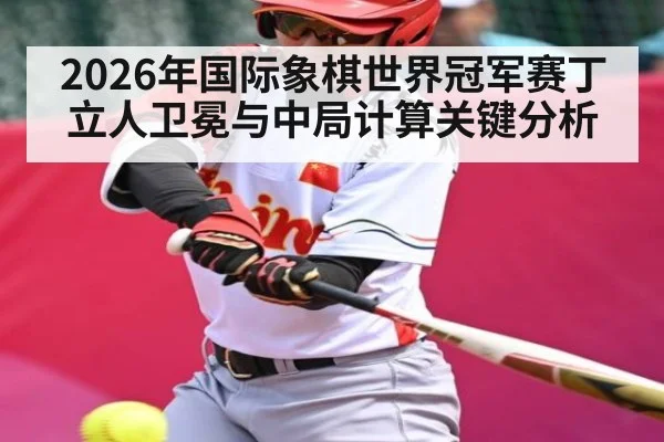 2026年国际象棋世界冠军赛丁立人卫冕与中局计算关键分析